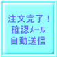 注文完了！ 確認ﾒｰﾙ 自動送信